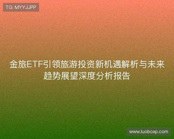 金旅ETF引领旅游投资新机遇解析与未来趋势展望深度分析报告