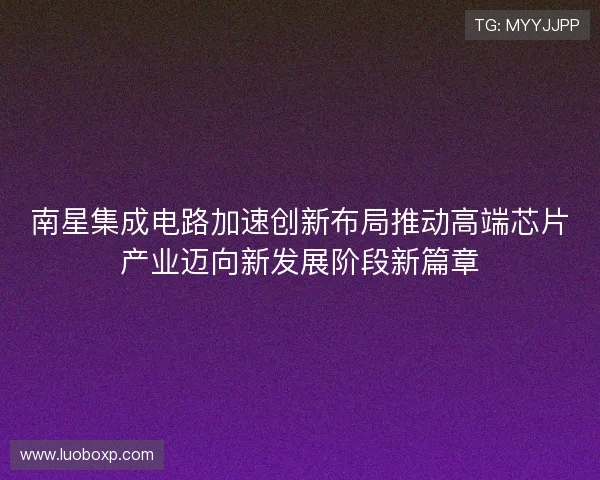 南星集成电路加速创新布局推动高端芯片产业迈向新发展阶段新篇章
